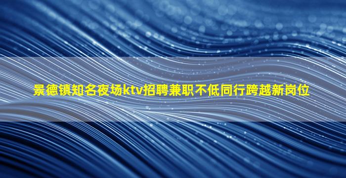 景德镇知名夜场ktv招聘兼职不低同行跨越新岗位