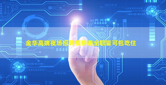 金华高端夜场招聘模特兼全职皆可包吃住